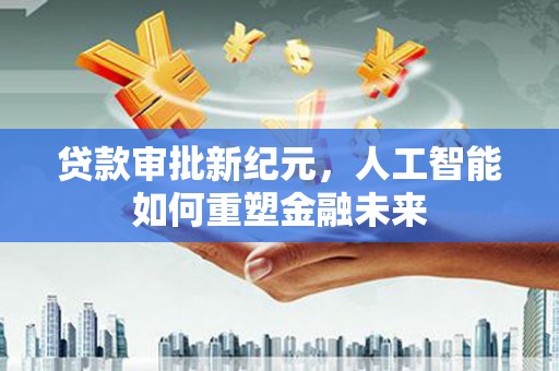 永康贷款审批新纪元，人工智能如何重塑金融未来