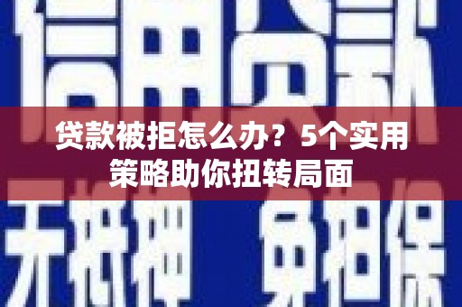 永康贷款被拒怎么办？5个实用策略助你扭转局面