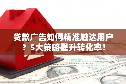永康贷款广告如何精准触达用户？5大策略提升转化率！