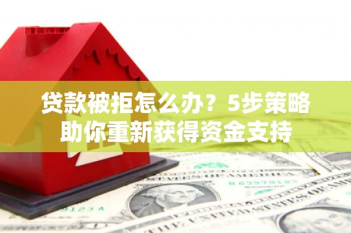 永康贷款被拒怎么办？5步策略助你重新获得资金支持