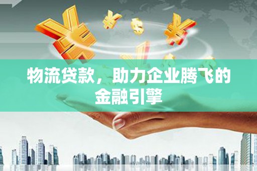 永康物流贷款，助力企业腾飞的金融引擎