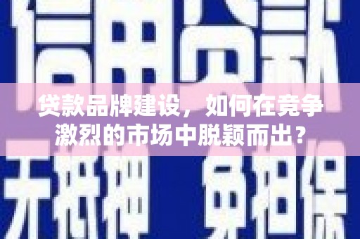 永康贷款品牌建设，如何在竞争激烈的市场中脱颖而出？