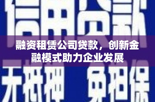 永康融资租赁公司贷款，创新金融模式助力企业发展