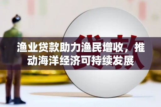 永康渔业贷款助力渔民增收，推动海洋经济可持续发展