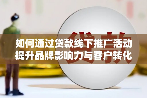 永康如何通过贷款线下推广活动提升品牌影响力与客户转化率