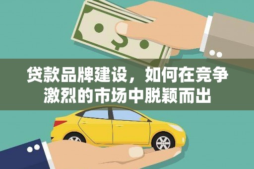 永康贷款品牌建设，如何在竞争激烈的市场中脱颖而出