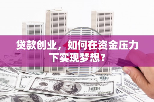 永康贷款创业，如何在资金压力下实现梦想？