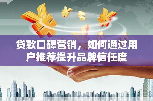 永康贷款口碑营销，如何通过用户推荐提升品牌信任度