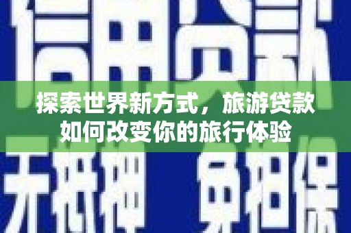 永康探索世界新方式，旅游贷款如何改变你的旅行体验