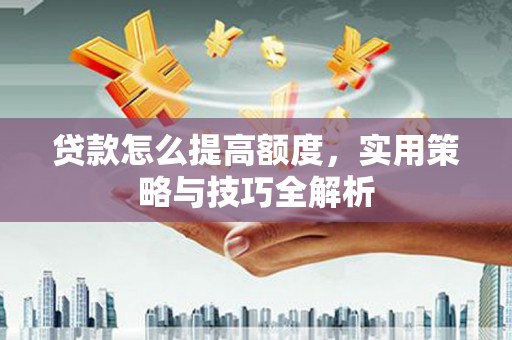 永康贷款怎么提高额度，实用策略与技巧全解析