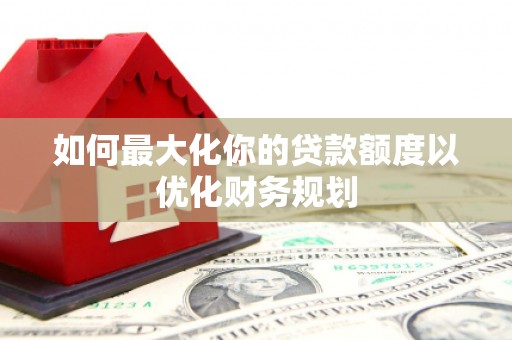 永康如何最大化你的贷款额度以优化财务规划