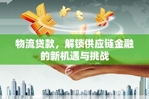 永康物流贷款，解锁供应链金融的新机遇与挑战