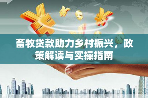 永康畜牧贷款助力乡村振兴，政策解读与实操指南