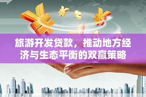 永康旅游开发贷款，推动地方经济与生态平衡的双赢策略