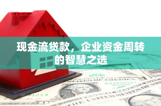 永康现金流贷款，企业资金周转的智慧之选