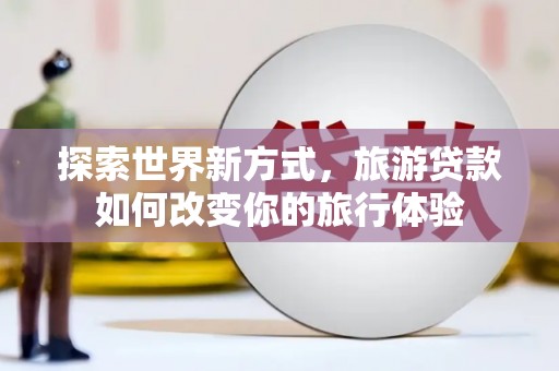 永康探索世界新方式，旅游贷款如何改变你的旅行体验