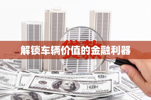 永康解锁车辆价值的金融利器